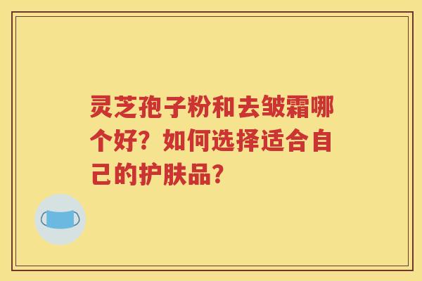 灵芝孢子粉和去皱霜哪个好？如何选择适合自己的护肤品？