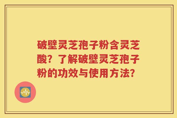 破壁灵芝孢子粉含灵芝酸？了解破壁灵芝孢子粉的功效与使用方法？
