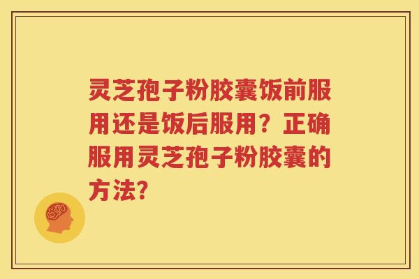 灵芝孢子粉胶囊饭前服用还是饭后服用？正确服用灵芝孢子粉胶囊的方法？