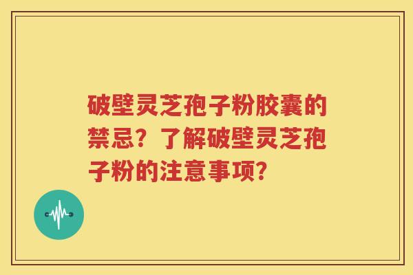 破壁灵芝孢子粉胶囊的禁忌？了解破壁灵芝孢子粉的注意事项？