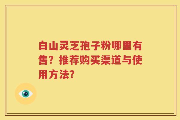 白山灵芝孢子粉哪里有售？推荐购买渠道与使用方法？