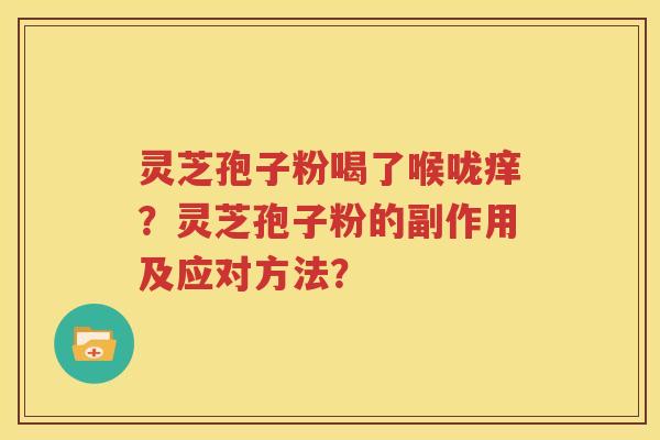 灵芝孢子粉喝了喉咙痒？灵芝孢子粉的副作用及应对方法？
