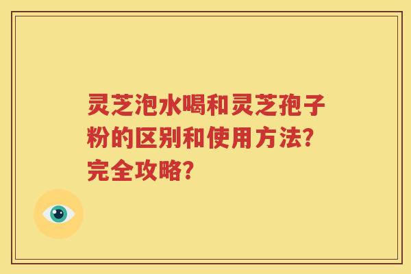 灵芝泡水喝和灵芝孢子粉的区别和使用方法？完全攻略？