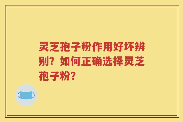 灵芝孢子粉作用好坏辨别？如何正确选择灵芝孢子粉？