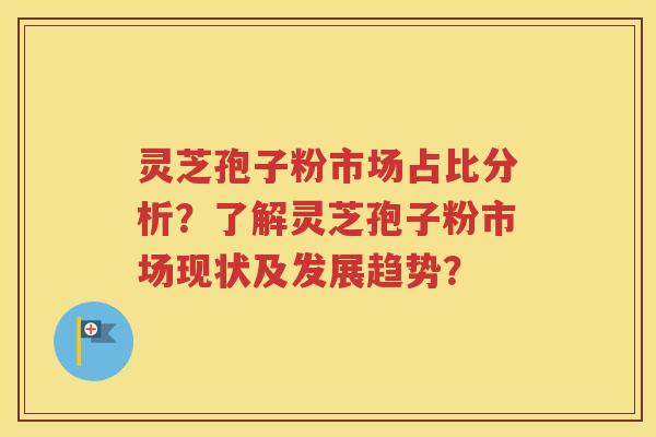 灵芝孢子粉市场占比分析？了解灵芝孢子粉市场现状及发展趋势？