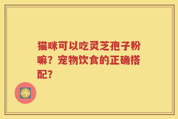 猫咪可以吃灵芝孢子粉嘛？宠物饮食的正确搭配？