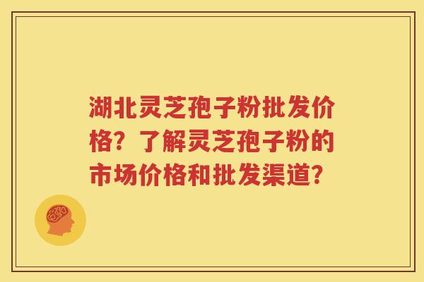 湖北灵芝孢子粉批发价格？了解灵芝孢子粉的市场价格和批发渠道？