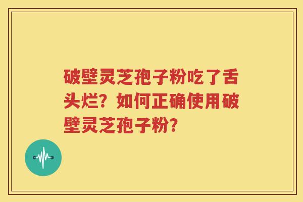 破壁灵芝孢子粉吃了舌头烂？如何正确使用破壁灵芝孢子粉？