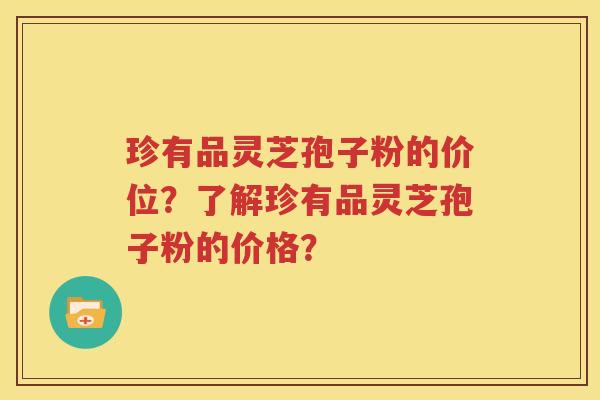 珍有品灵芝孢子粉的价位？了解珍有品灵芝孢子粉的价格？