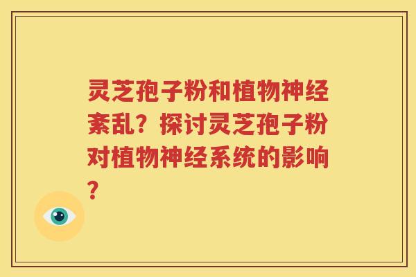 灵芝孢子粉和植物神经紊乱？探讨灵芝孢子粉对植物神经系统的影响？