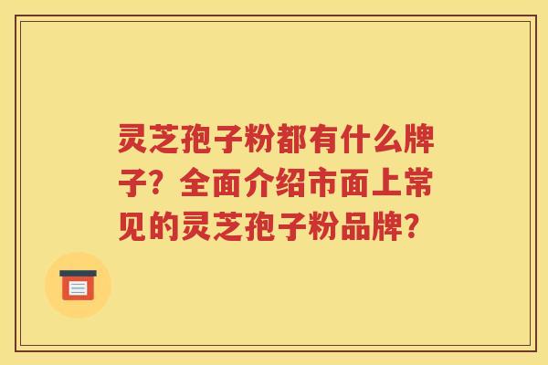 灵芝孢子粉都有什么牌子？全面介绍市面上常见的灵芝孢子粉品牌？
