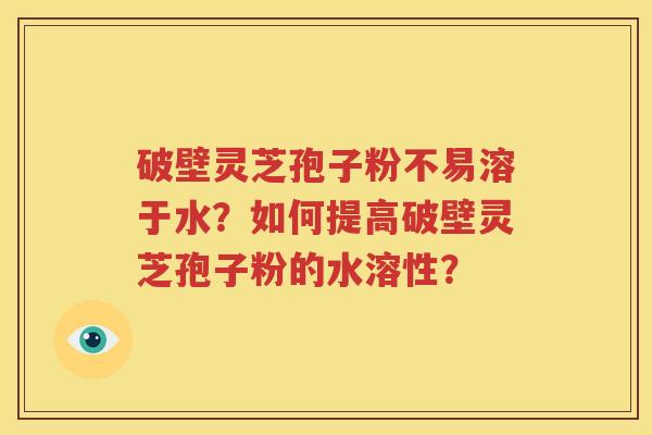 破壁灵芝孢子粉不易溶于水？如何提高破壁灵芝孢子粉的水溶性？