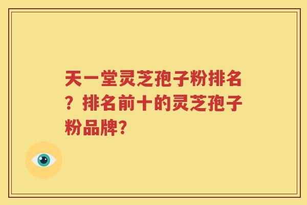 天一堂灵芝孢子粉排名？排名前十的灵芝孢子粉品牌？