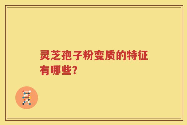 灵芝孢子粉变质的特征有哪些？