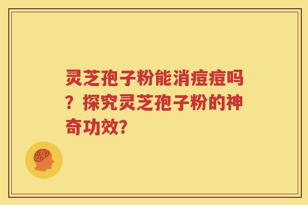 灵芝孢子粉能消痘痘吗？探究灵芝孢子粉的神奇功效？