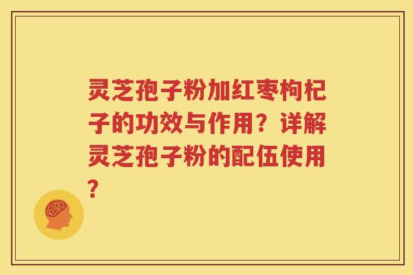 灵芝孢子粉加红枣枸杞子的功效与作用？详解灵芝孢子粉的配伍使用？