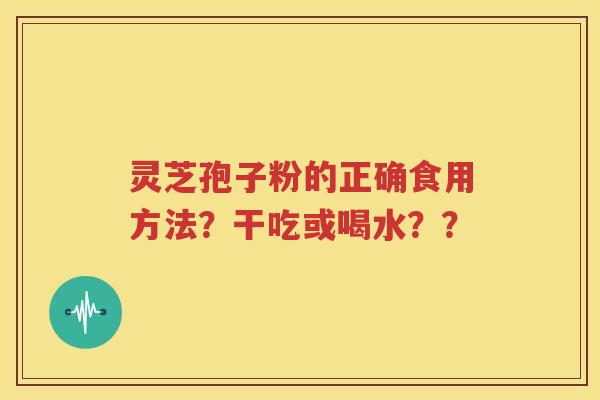 灵芝孢子粉的正确食用方法？干吃或喝水？？