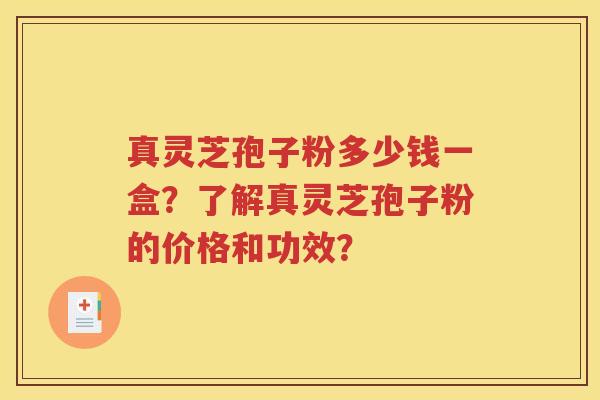 真灵芝孢子粉多少钱一盒？了解真灵芝孢子粉的价格和功效？