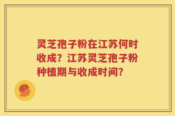 灵芝孢子粉在江苏何时收成？江苏灵芝孢子粉种植期与收成时间？