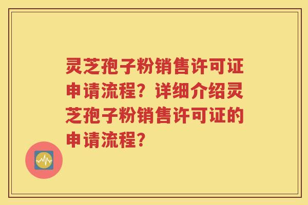 灵芝孢子粉销售许可证申请流程？详细介绍灵芝孢子粉销售许可证的申请流程？
