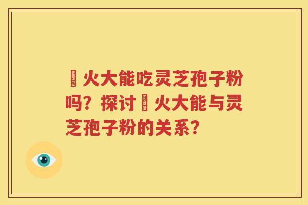 冐火大能吃灵芝孢子粉吗？探讨冐火大能与灵芝孢子粉的关系？
