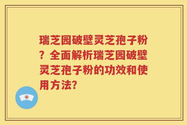 瑞芝园破壁灵芝孢子粉？全面解析瑞芝园破壁灵芝孢子粉的功效和使用方法？
