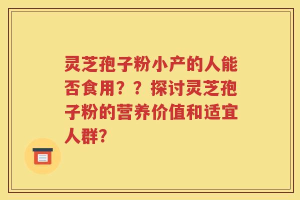灵芝孢子粉小产的人能否食用？？探讨灵芝孢子粉的营养价值和适宜人群？
