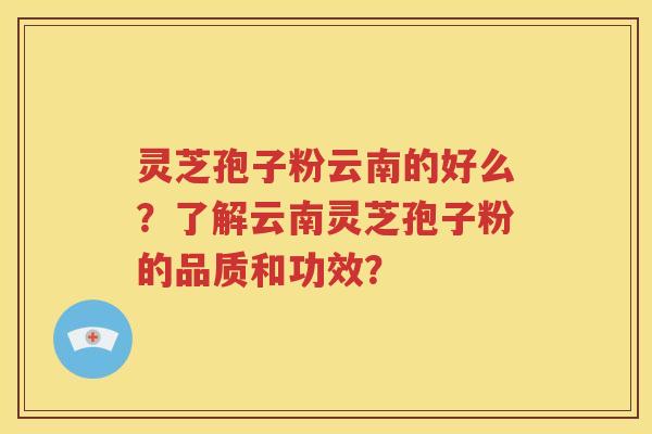 灵芝孢子粉云南的好么？了解云南灵芝孢子粉的品质和功效？