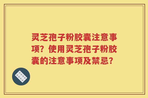 灵芝孢子粉胶囊注意事项？使用灵芝孢子粉胶囊的注意事项及禁忌？