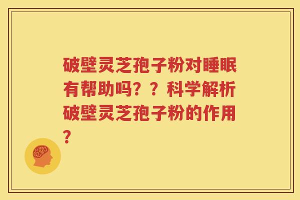 破壁灵芝孢子粉对睡眠有帮助吗？？科学解析破壁灵芝孢子粉的作用？