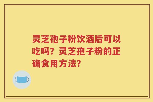 灵芝孢子粉饮酒后可以吃吗？灵芝孢子粉的正确食用方法？