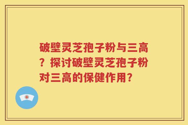 破壁灵芝孢子粉与三高？探讨破壁灵芝孢子粉对三高的保健作用？
