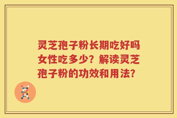 灵芝孢子粉长期吃好吗女性吃多少？解读灵芝孢子粉的功效和用法？