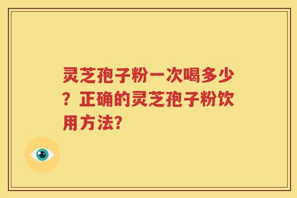 灵芝孢子粉一次喝多少？正确的灵芝孢子粉饮用方法？
