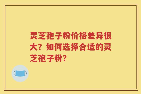 灵芝孢子粉价格差异很大？如何选择合适的灵芝孢子粉？