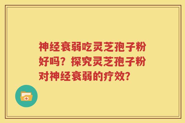 神经衰弱吃灵芝孢子粉好吗？探究灵芝孢子粉对神经衰弱的疗效？