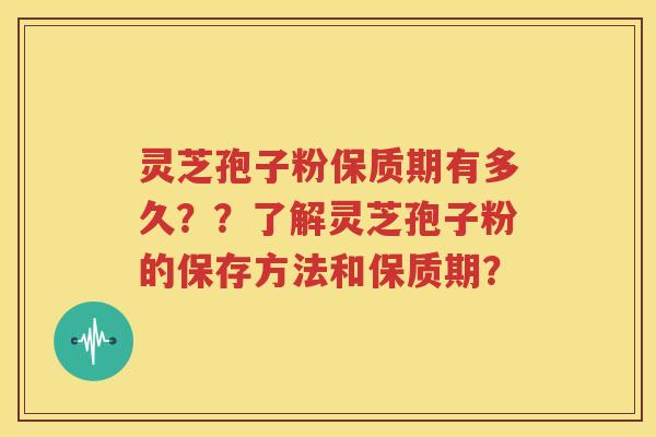 灵芝孢子粉保质期有多久？？了解灵芝孢子粉的保存方法和保质期？