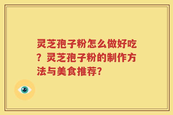 灵芝孢子粉怎么做好吃？灵芝孢子粉的制作方法与美食推荐？