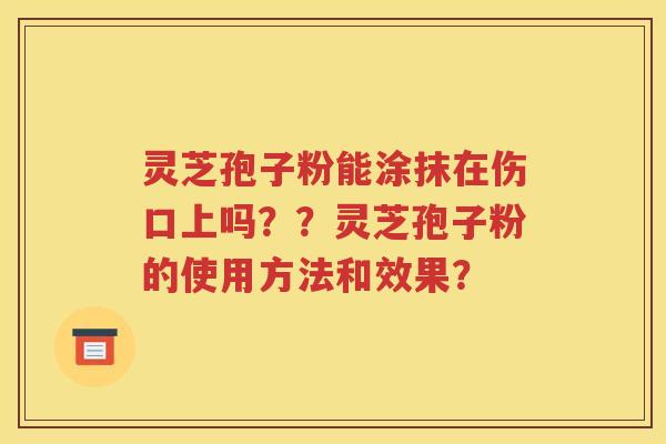 灵芝孢子粉能涂抹在伤口上吗？？灵芝孢子粉的使用方法和效果？