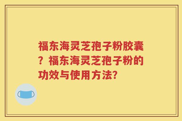 福东海灵芝孢子粉胶囊？福东海灵芝孢子粉的功效与使用方法？