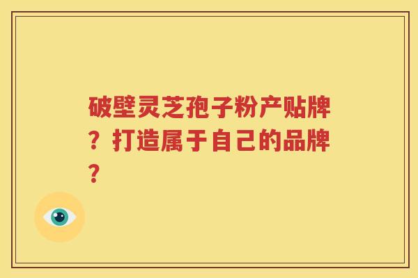 破壁灵芝孢子粉产贴牌？打造属于自己的品牌？