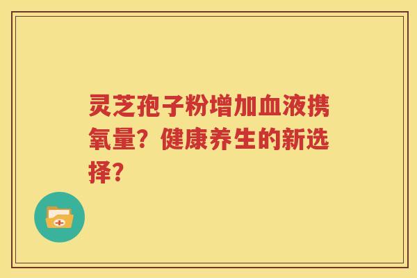 灵芝孢子粉增加血液携氧量？健康养生的新选择？