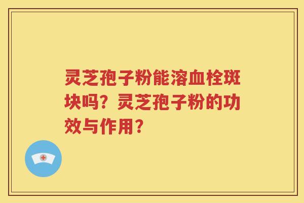 灵芝孢子粉能溶血栓斑块吗？灵芝孢子粉的功效与作用？