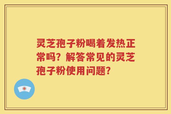 灵芝孢子粉喝着发热正常吗？解答常见的灵芝孢子粉使用问题？