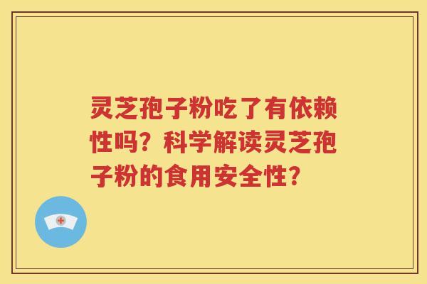灵芝孢子粉吃了有依赖性吗？科学解读灵芝孢子粉的食用安全性？