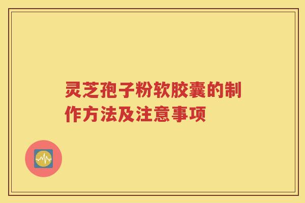 灵芝孢子粉软胶囊的制作方法及注意事项