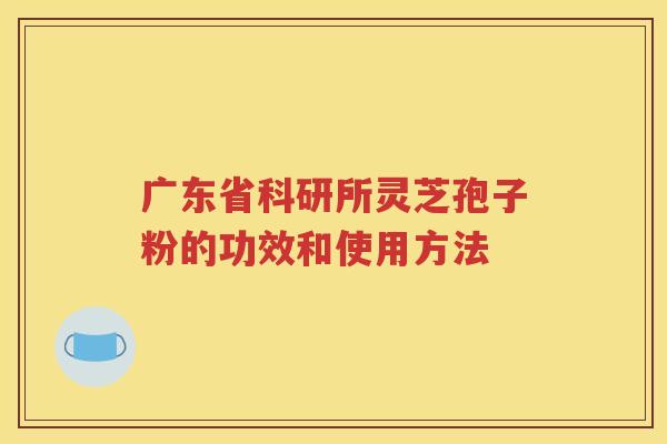 广东省科研所灵芝孢子粉的功效和使用方法