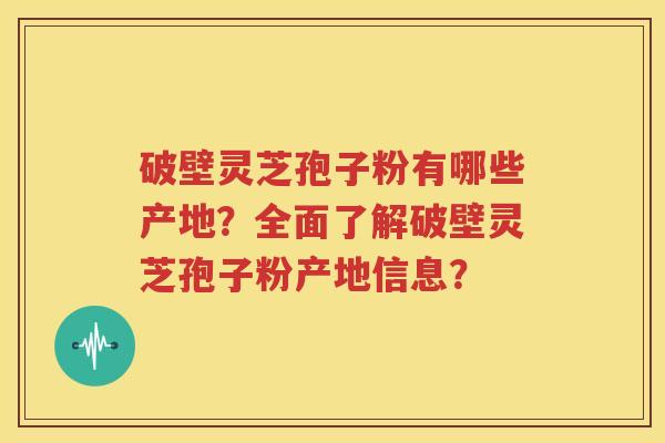 破壁灵芝孢子粉有哪些产地？全面了解破壁灵芝孢子粉产地信息？