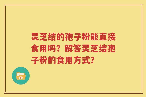 灵芝结的孢子粉能直接食用吗？解答灵芝结孢子粉的食用方式？