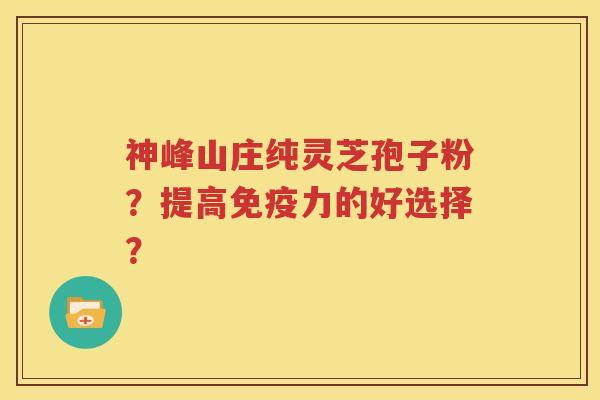 神峰山庄纯灵芝孢子粉？提高免疫力的好选择？